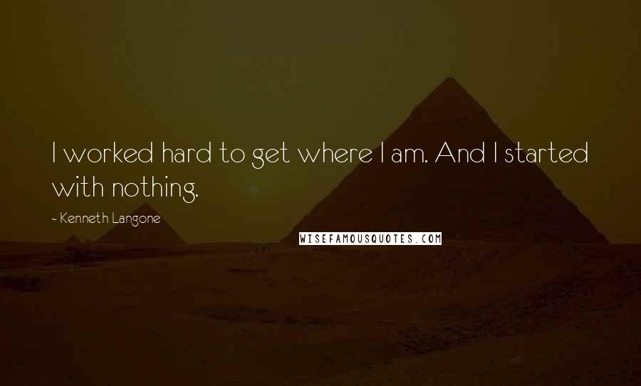 Kenneth Langone Quotes: I worked hard to get where I am. And I started with nothing.
