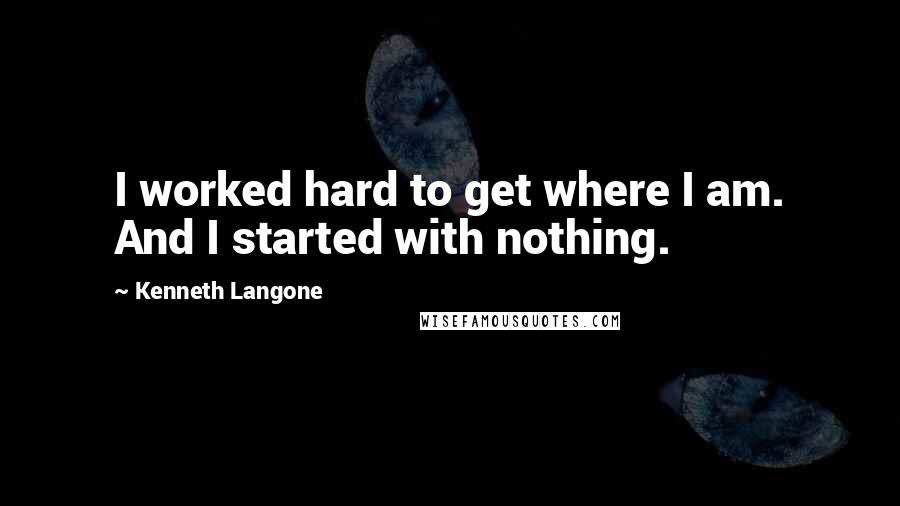 Kenneth Langone Quotes: I worked hard to get where I am. And I started with nothing.