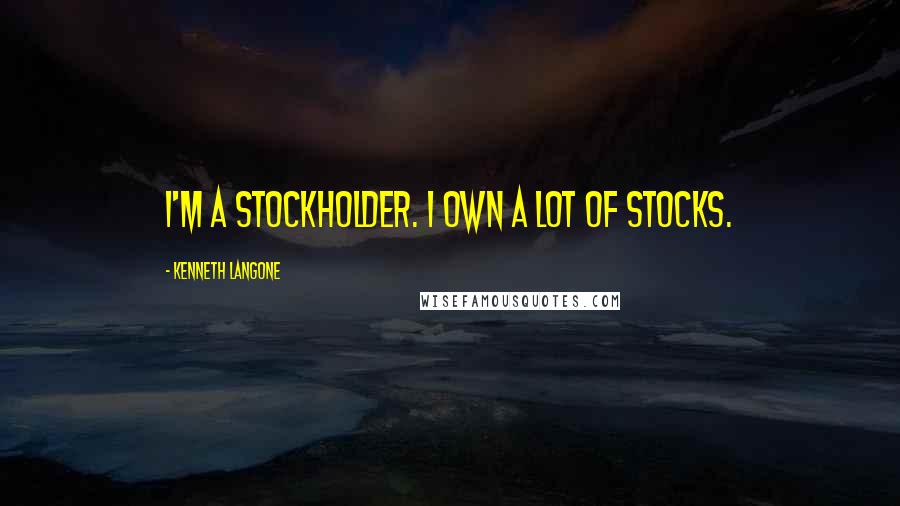 Kenneth Langone Quotes: I'm a stockholder. I own a lot of stocks.