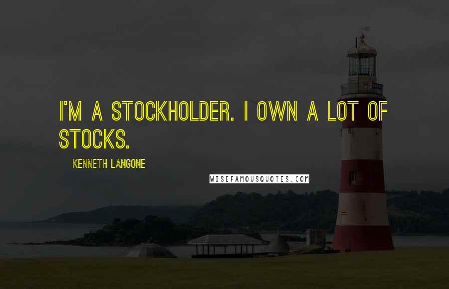 Kenneth Langone Quotes: I'm a stockholder. I own a lot of stocks.