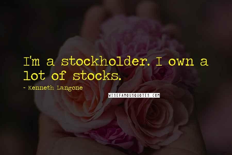 Kenneth Langone Quotes: I'm a stockholder. I own a lot of stocks.