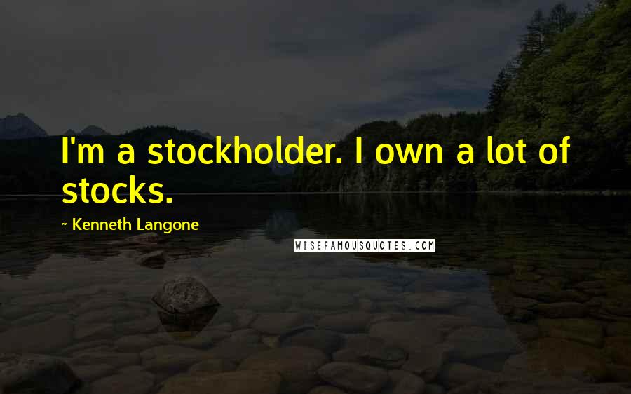 Kenneth Langone Quotes: I'm a stockholder. I own a lot of stocks.