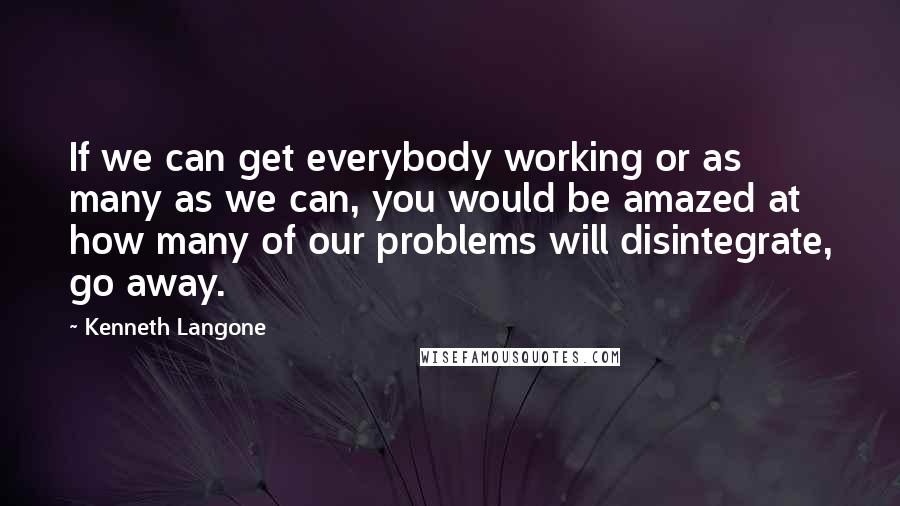 Kenneth Langone Quotes: If we can get everybody working or as many as we can, you would be amazed at how many of our problems will disintegrate, go away.