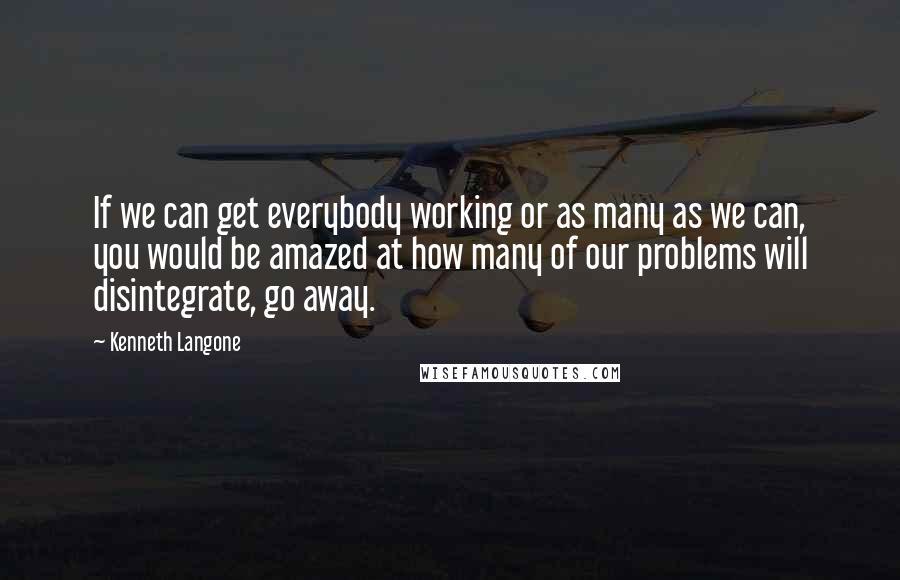 Kenneth Langone Quotes: If we can get everybody working or as many as we can, you would be amazed at how many of our problems will disintegrate, go away.