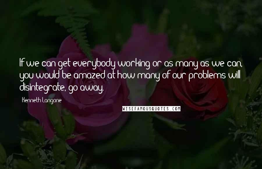 Kenneth Langone Quotes: If we can get everybody working or as many as we can, you would be amazed at how many of our problems will disintegrate, go away.