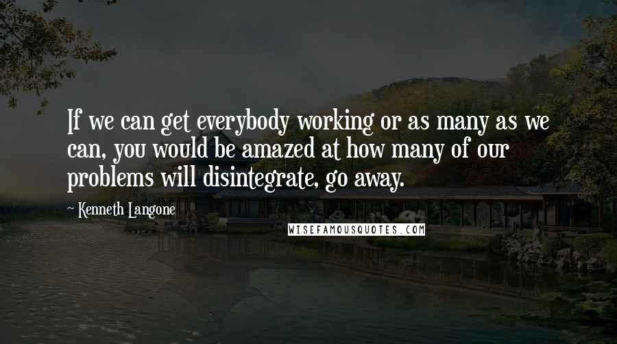 Kenneth Langone Quotes: If we can get everybody working or as many as we can, you would be amazed at how many of our problems will disintegrate, go away.