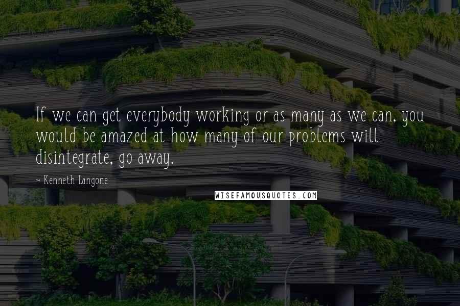 Kenneth Langone Quotes: If we can get everybody working or as many as we can, you would be amazed at how many of our problems will disintegrate, go away.