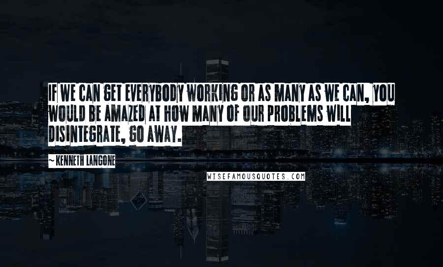 Kenneth Langone Quotes: If we can get everybody working or as many as we can, you would be amazed at how many of our problems will disintegrate, go away.