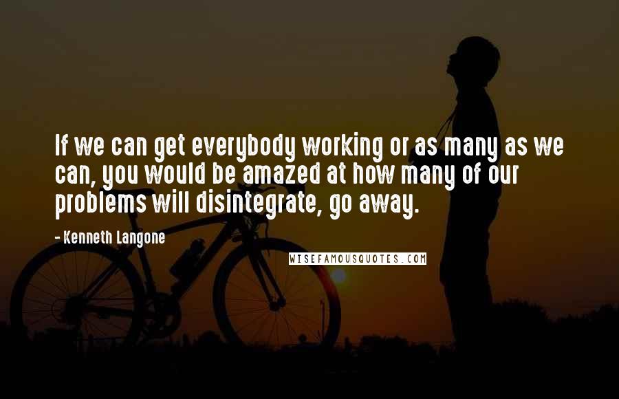 Kenneth Langone Quotes: If we can get everybody working or as many as we can, you would be amazed at how many of our problems will disintegrate, go away.