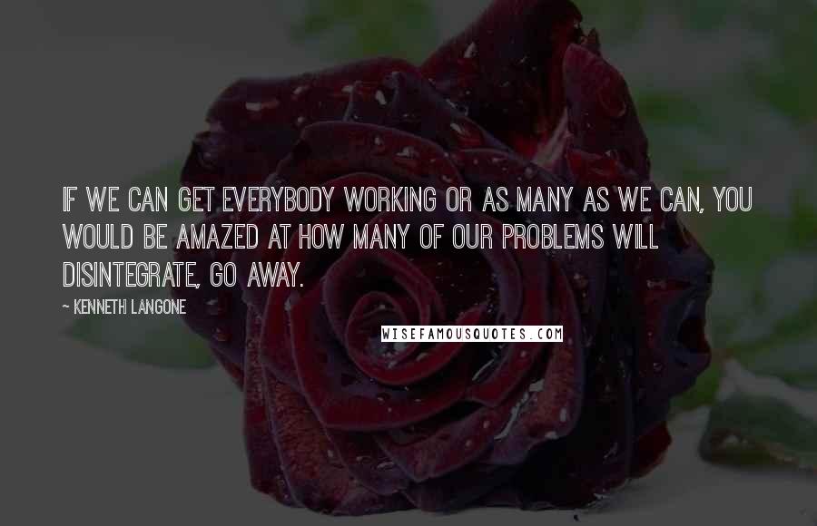 Kenneth Langone Quotes: If we can get everybody working or as many as we can, you would be amazed at how many of our problems will disintegrate, go away.