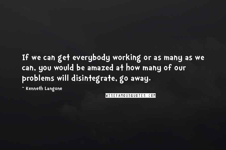 Kenneth Langone Quotes: If we can get everybody working or as many as we can, you would be amazed at how many of our problems will disintegrate, go away.