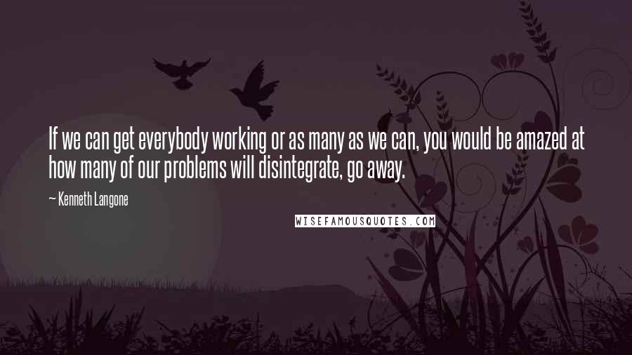 Kenneth Langone Quotes: If we can get everybody working or as many as we can, you would be amazed at how many of our problems will disintegrate, go away.