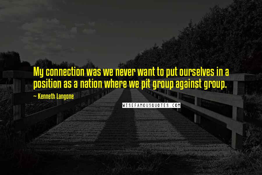 Kenneth Langone Quotes: My connection was we never want to put ourselves in a position as a nation where we pit group against group.