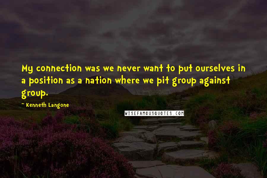 Kenneth Langone Quotes: My connection was we never want to put ourselves in a position as a nation where we pit group against group.