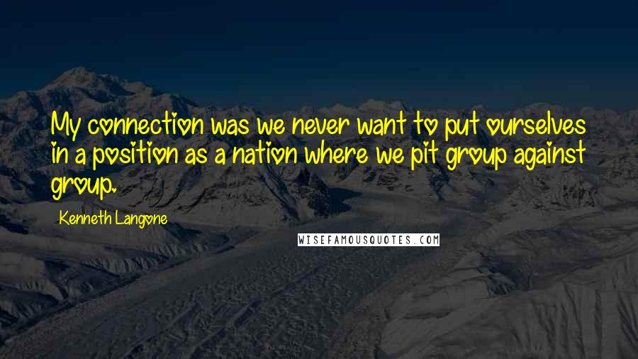 Kenneth Langone Quotes: My connection was we never want to put ourselves in a position as a nation where we pit group against group.
