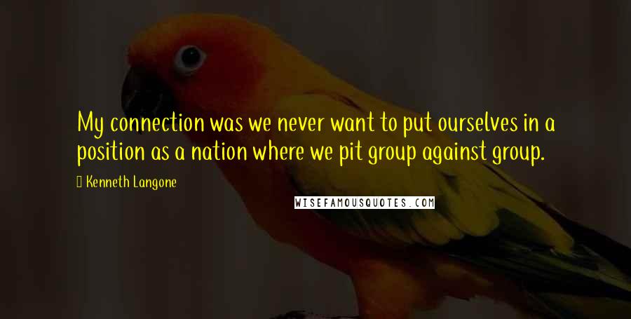 Kenneth Langone Quotes: My connection was we never want to put ourselves in a position as a nation where we pit group against group.