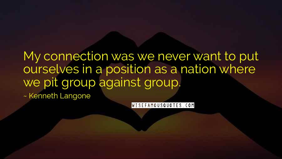 Kenneth Langone Quotes: My connection was we never want to put ourselves in a position as a nation where we pit group against group.