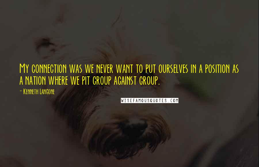 Kenneth Langone Quotes: My connection was we never want to put ourselves in a position as a nation where we pit group against group.