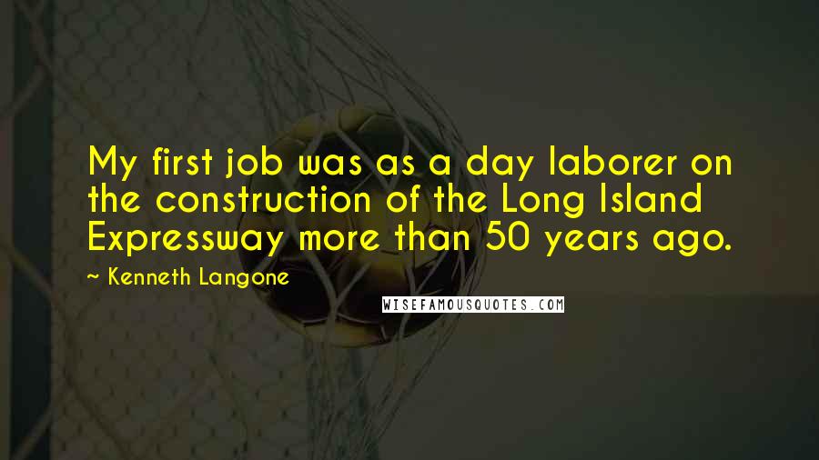 Kenneth Langone Quotes: My first job was as a day laborer on the construction of the Long Island Expressway more than 50 years ago.