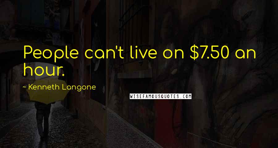 Kenneth Langone Quotes: People can't live on $7.50 an hour.