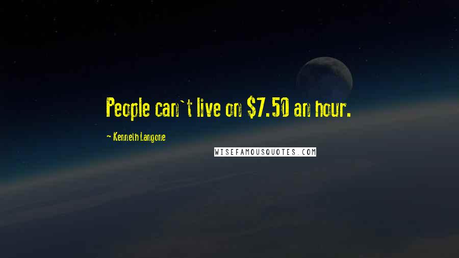 Kenneth Langone Quotes: People can't live on $7.50 an hour.