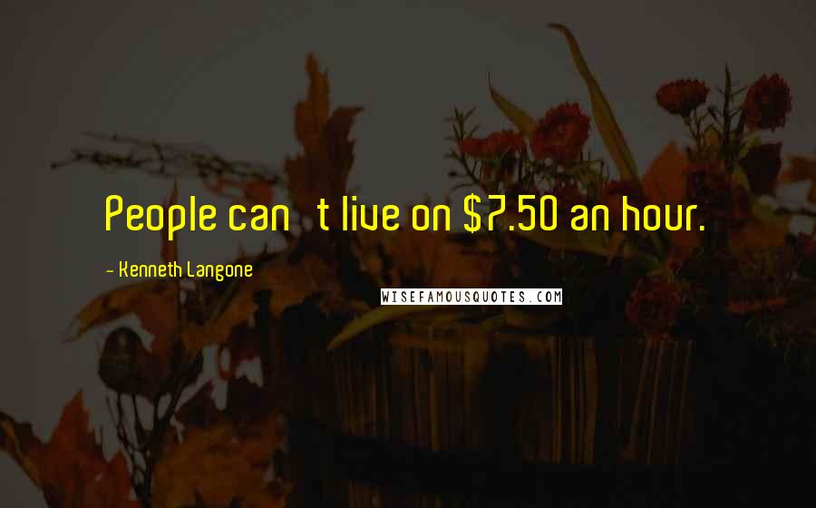 Kenneth Langone Quotes: People can't live on $7.50 an hour.
