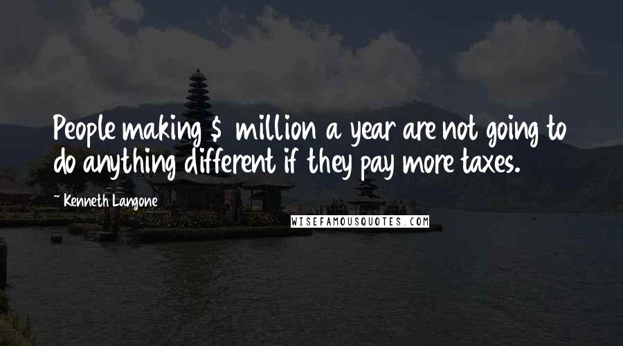 Kenneth Langone Quotes: People making $1 million a year are not going to do anything different if they pay more taxes.