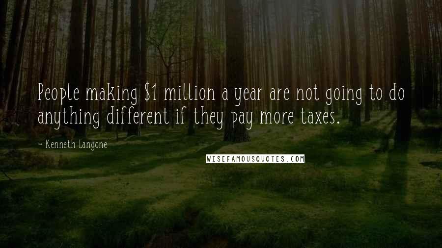 Kenneth Langone Quotes: People making $1 million a year are not going to do anything different if they pay more taxes.