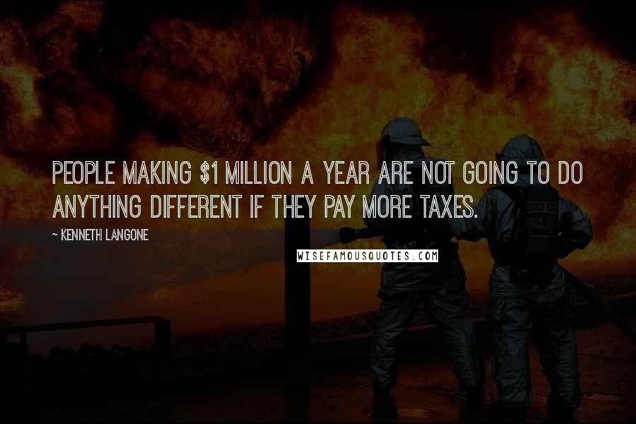 Kenneth Langone Quotes: People making $1 million a year are not going to do anything different if they pay more taxes.