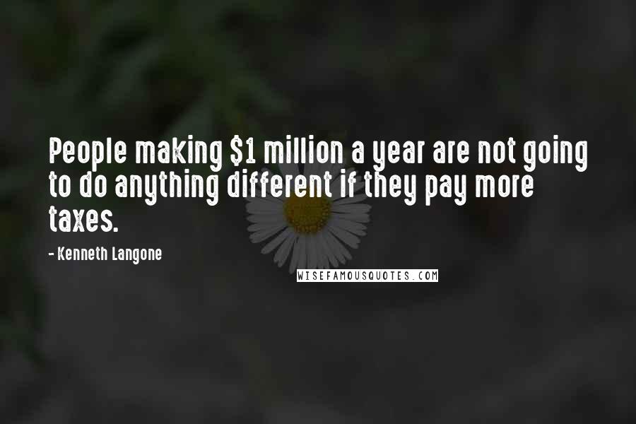 Kenneth Langone Quotes: People making $1 million a year are not going to do anything different if they pay more taxes.
