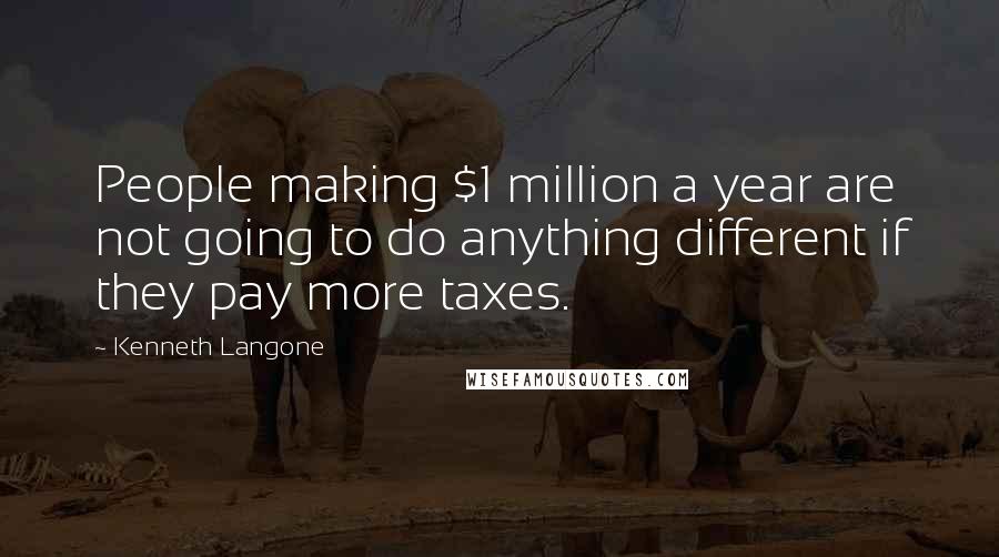 Kenneth Langone Quotes: People making $1 million a year are not going to do anything different if they pay more taxes.