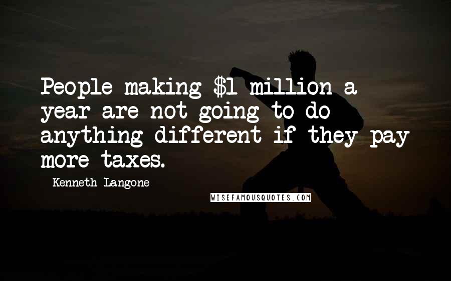 Kenneth Langone Quotes: People making $1 million a year are not going to do anything different if they pay more taxes.