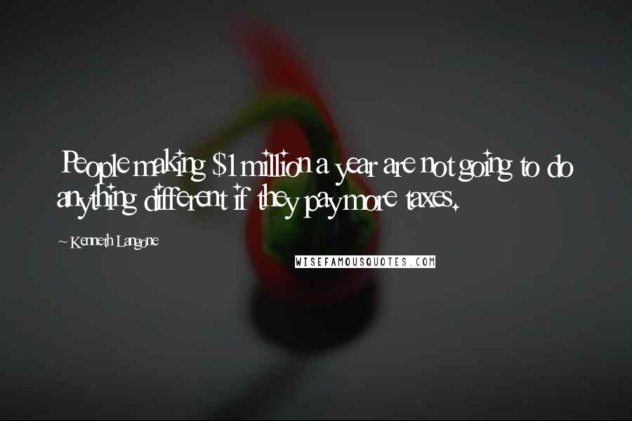 Kenneth Langone Quotes: People making $1 million a year are not going to do anything different if they pay more taxes.