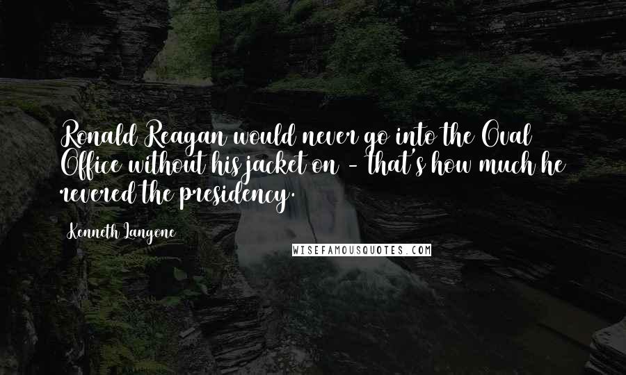 Kenneth Langone Quotes: Ronald Reagan would never go into the Oval Office without his jacket on - that's how much he revered the presidency.