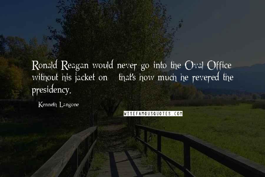 Kenneth Langone Quotes: Ronald Reagan would never go into the Oval Office without his jacket on - that's how much he revered the presidency.