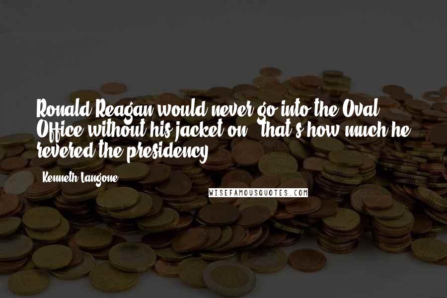 Kenneth Langone Quotes: Ronald Reagan would never go into the Oval Office without his jacket on - that's how much he revered the presidency.