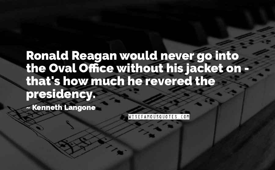 Kenneth Langone Quotes: Ronald Reagan would never go into the Oval Office without his jacket on - that's how much he revered the presidency.