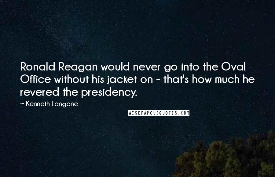 Kenneth Langone Quotes: Ronald Reagan would never go into the Oval Office without his jacket on - that's how much he revered the presidency.