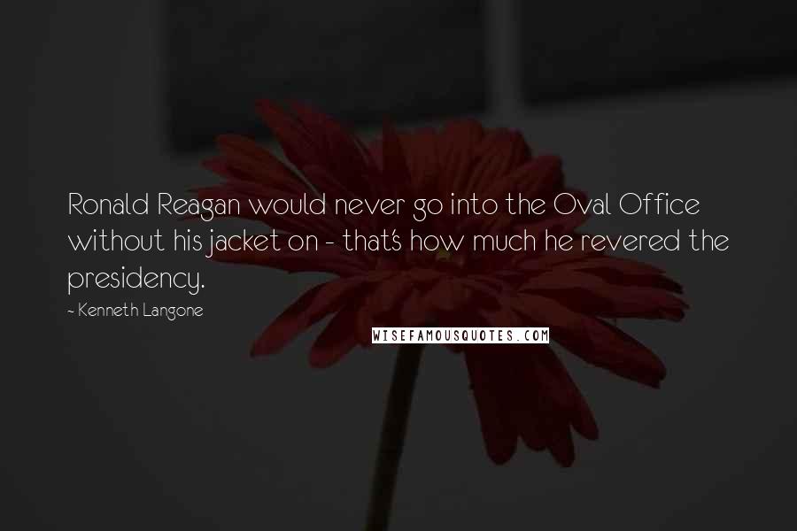 Kenneth Langone Quotes: Ronald Reagan would never go into the Oval Office without his jacket on - that's how much he revered the presidency.