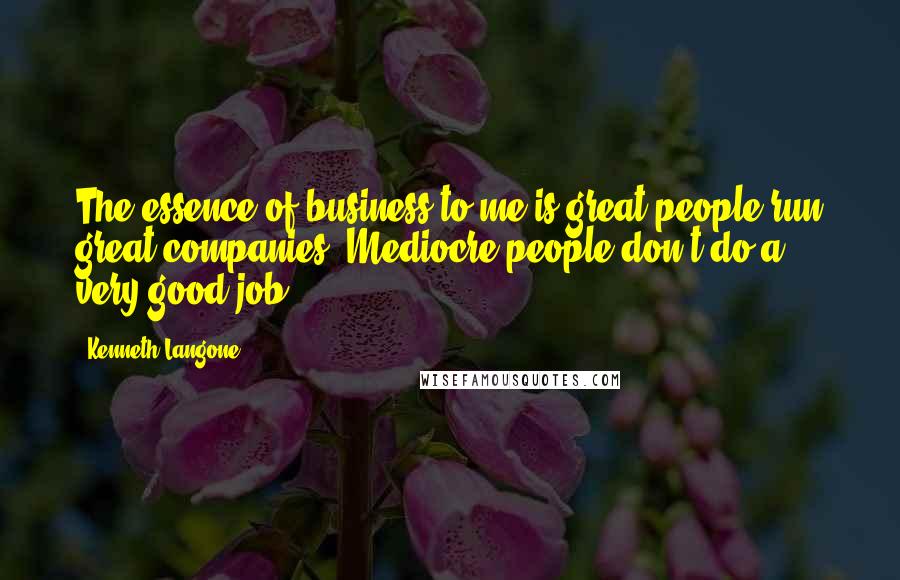 Kenneth Langone Quotes: The essence of business to me is great people run great companies. Mediocre people don't do a very good job.
