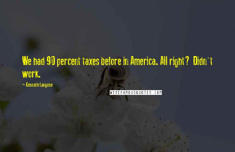 Kenneth Langone Quotes: We had 90 percent taxes before in America. All right? Didn't work.