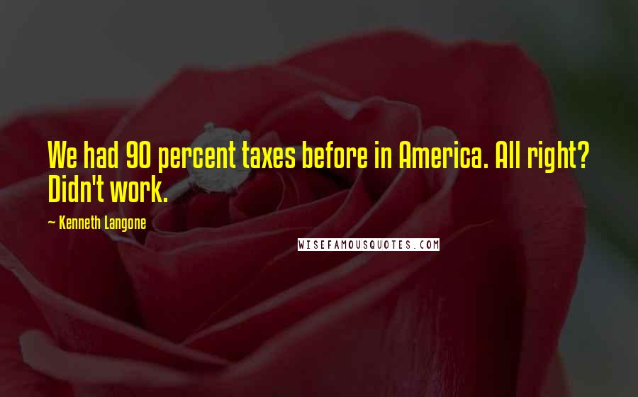 Kenneth Langone Quotes: We had 90 percent taxes before in America. All right? Didn't work.