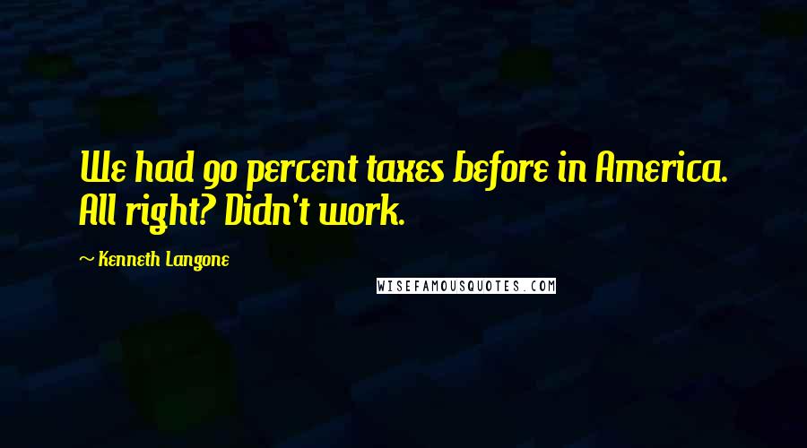 Kenneth Langone Quotes: We had 90 percent taxes before in America. All right? Didn't work.