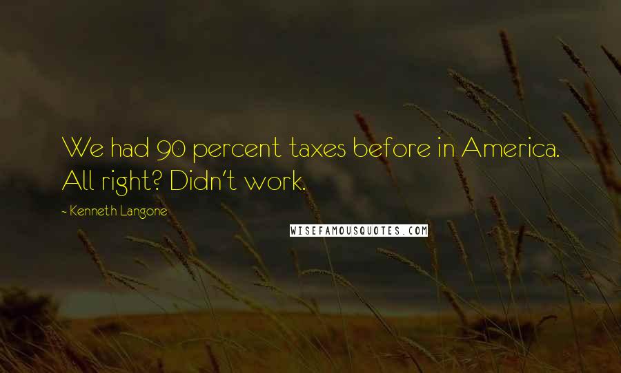 Kenneth Langone Quotes: We had 90 percent taxes before in America. All right? Didn't work.