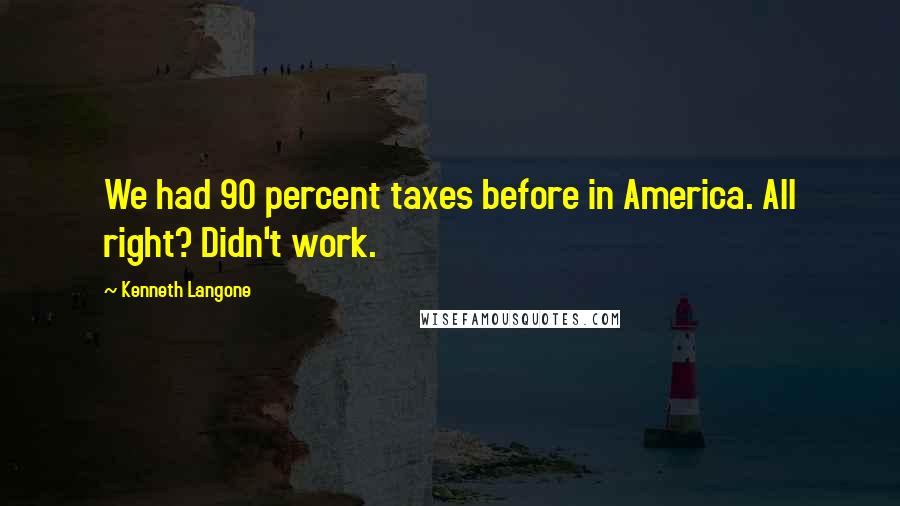 Kenneth Langone Quotes: We had 90 percent taxes before in America. All right? Didn't work.