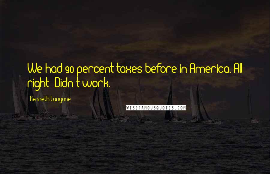 Kenneth Langone Quotes: We had 90 percent taxes before in America. All right? Didn't work.