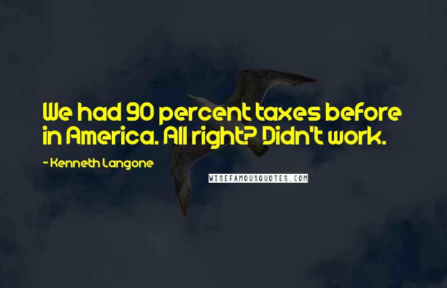 Kenneth Langone Quotes: We had 90 percent taxes before in America. All right? Didn't work.