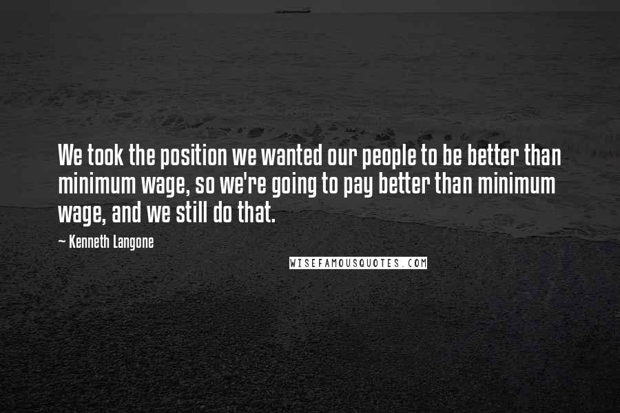 Kenneth Langone Quotes: We took the position we wanted our people to be better than minimum wage, so we're going to pay better than minimum wage, and we still do that.