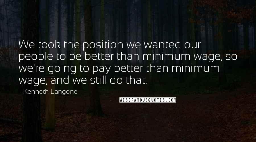 Kenneth Langone Quotes: We took the position we wanted our people to be better than minimum wage, so we're going to pay better than minimum wage, and we still do that.