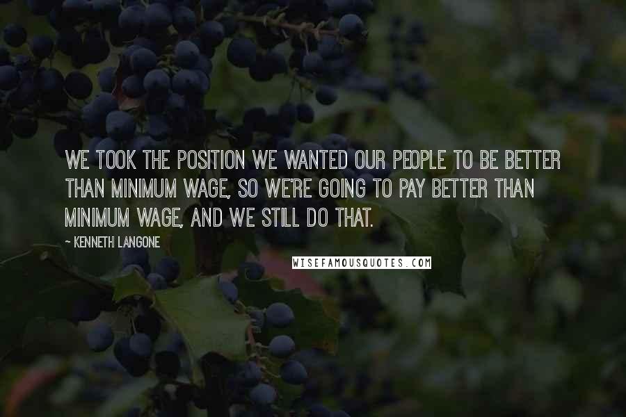 Kenneth Langone Quotes: We took the position we wanted our people to be better than minimum wage, so we're going to pay better than minimum wage, and we still do that.